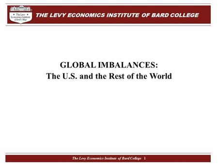 The Levy Economics Institute of Bard College 1 GLOBAL IMBALANCES: The U.S. and the Rest of the World THE LEVY ECONOMICS INSTITUTE OF BARD COLLEGE.