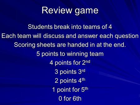 Review game Students break into teams of 4 Each team will discuss and answer each question Scoring sheets are handed in at the end. 5 points to winning.