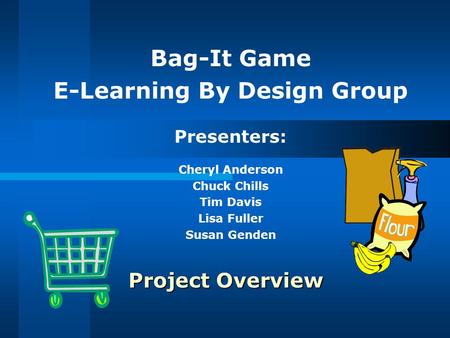 Project Overview Bag-It Game E-Learning By Design Group Presenters: Cheryl Anderson Chuck Chills Tim Davis Lisa Fuller Susan Genden.