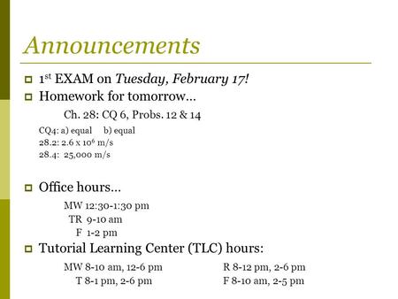 Announcements  1 st EXAM on Tuesday, February 17!  Homework for tomorrow… Ch. 28: CQ 6, Probs. 12 & 14 CQ4: a) equalb) equal 28.2: 2.6 x 10 6 m/s 28.4: