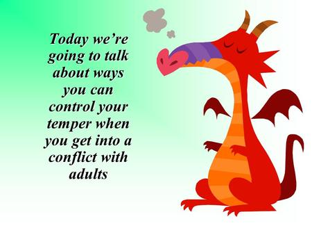 Today we’re going to talk about ways you can control your temper when you get into a conflict with adults.