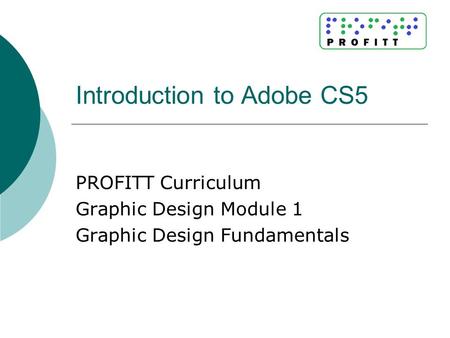 Introduction to Adobe CS5 PROFITT Curriculum Graphic Design Module 1 Graphic Design Fundamentals.