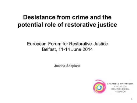 Desistance from crime and the potential role of restorative justice European Forum for Restorative Justice Belfast, 11-14 June 2014 Joanna Shapland 1.