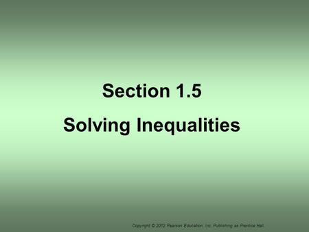 Copyright © 2012 Pearson Education, Inc. Publishing as Prentice Hall. Section 1.5 Solving Inequalities.