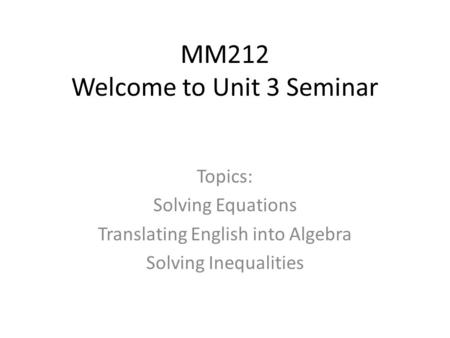 MM212 Welcome to Unit 3 Seminar Topics: Solving Equations Translating English into Algebra Solving Inequalities.