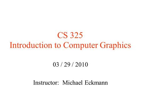 CS 325 Introduction to Computer Graphics 03 / 29 / 2010 Instructor: Michael Eckmann.