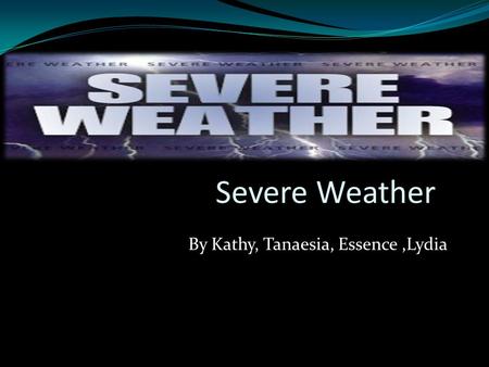 Severe Weather By Kathy, Tanaesia, Essence,Lydia.