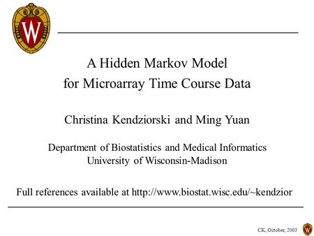 CK, October, 2003 A Hidden Markov Model for Microarray Time Course Data Christina Kendziorski and Ming Yuan Department of Biostatistics and Medical Informatics.