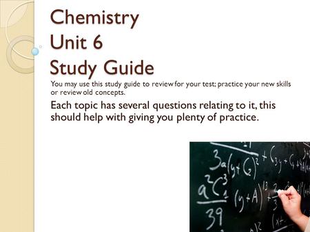 Chemistry Unit 6 Study Guide You may use this study guide to review for your test; practice your new skills or review old concepts. Each topic has several.