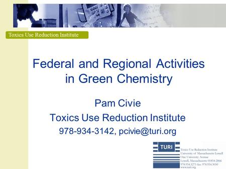 Toxics Use Reduction Institute Federal and Regional Activities in Green Chemistry Pam Civie Toxics Use Reduction Institute 978-934-3142,