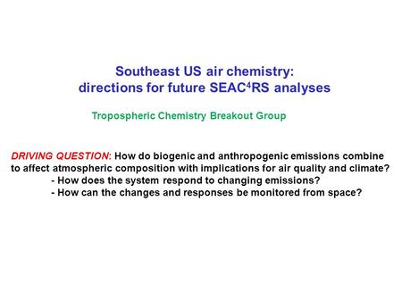 Southeast US air chemistry: directions for future SEAC 4 RS analyses Tropospheric Chemistry Breakout Group DRIVING QUESTION: How do biogenic and anthropogenic.