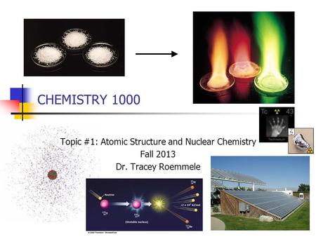 CHEMISTRY 1000 Topic #1: Atomic Structure and Nuclear Chemistry Fall 2013 Dr. Tracey Roemmele.