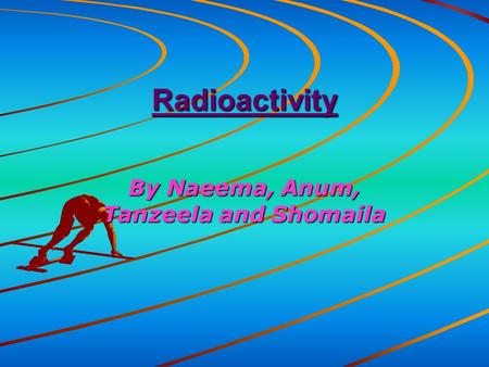 Radioactivity By Naeema, Anum, Tanzeela and Shomaila.