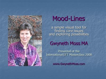 Mood-Lines a simple visual tool for finding core issues and exploring possibilities Gwyneth Moss MA Presented at the International EFT Masterclass 2008.