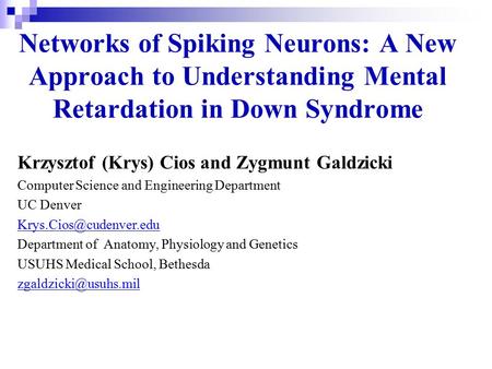 Networks of Spiking Neurons: A New Approach to Understanding Mental Retardation in Down Syndrome Krzysztof (Krys) Cios and Zygmunt Galdzicki Computer Science.