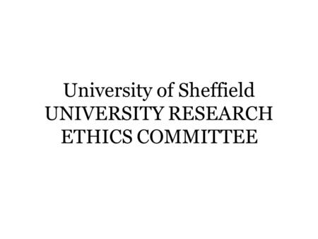 University of Sheffield UNIVERSITY RESEARCH ETHICS COMMITTEE.