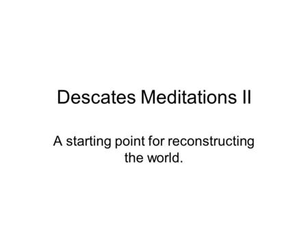 Descates Meditations II A starting point for reconstructing the world.