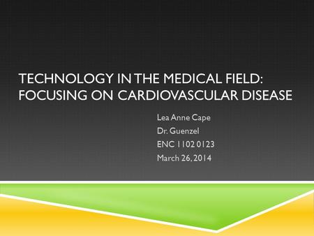 TECHNOLOGY IN THE MEDICAL FIELD: FOCUSING ON CARDIOVASCULAR DISEASE Lea Anne Cape Dr. Guenzel ENC 1102 0123 March 26, 2014.