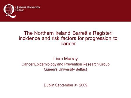 Liam Murray Cancer Epidemiology and Prevention Research Group Queen’s University Belfast Dublin September 3 rd 2009 The Northern Ireland Barrett’s Register: