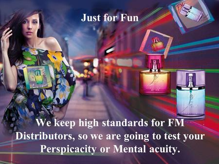 Just for Fun We keep high standards for FM Distributors, so we are going to test your Perspicacity or Mental acuity.