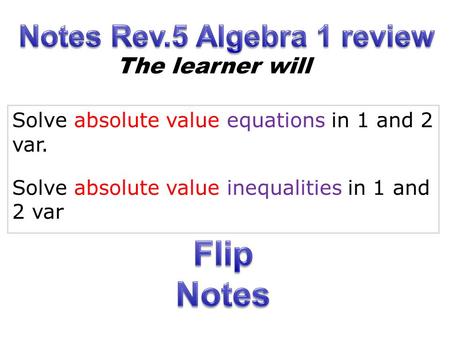 Solve absolute value equations in 1 and 2 var. Solve absolute value inequalities in 1 and 2 var The learner will.