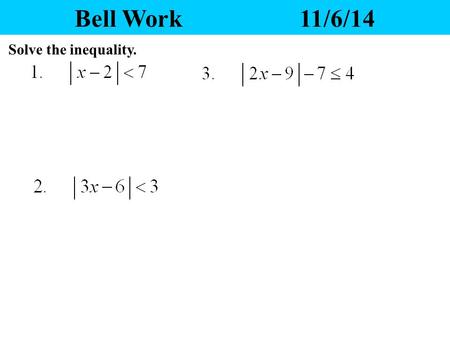 Bell Work11/6/14 Solve the inequality. Yesterday’s Homework 1.Any questions? 2.Please pass your homework to the front. Make sure the correct heading.