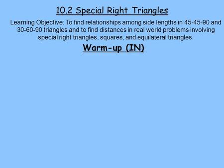 10.2 Special Right Triangles Learning Objective: To find relationships among side lengths in 45-45-90 and 30-60-90 triangles and to find distances in real.