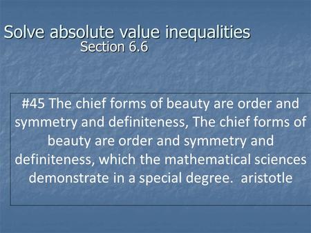 Solve absolute value inequalities Section 6.6 #45 The chief forms of beauty are order and symmetry and definiteness, The chief forms of beauty are order.