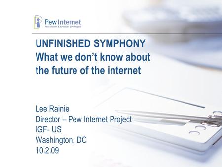 UNFINISHED SYMPHONY What we don’t know about the future of the internet Lee Rainie Director – Pew Internet Project IGF- US Washington, DC 10.2.09.