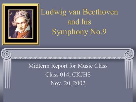 Ludwig van Beethoven and his Symphony No.9 Midterm Report for Music Class Class 014, CKJHS Nov. 20, 2002.