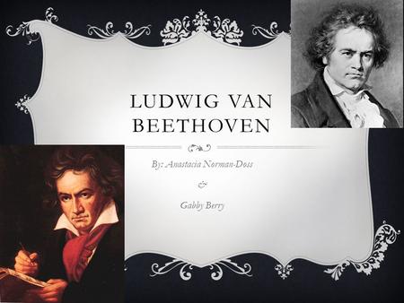 LUDWIG VAN BEETHOVEN By: Anastacia Norman-Doss & Gabby Berry.