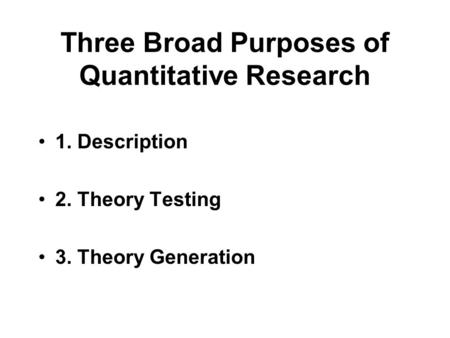 Three Broad Purposes of Quantitative Research 1. Description 2. Theory Testing 3. Theory Generation.