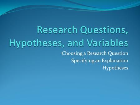 Choosing a Research Question Specifying an Explanation Hypotheses.