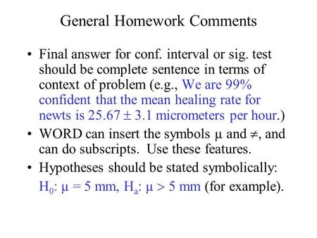 General Homework Comments Final answer for conf. interval or sig. test should be complete sentence in terms of context of problem (e.g., We are 99% confident.