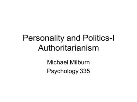 Personality and Politics-I Authoritarianism Michael Milburn Psychology 335.