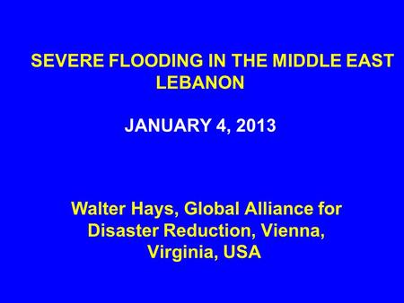 SEVERE FLOODING IN THE MIDDLE EAST LEBANON JANUARY 4, 2013 Walter Hays, Global Alliance for Disaster Reduction, Vienna, Virginia, USA.