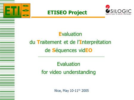 ETISEO Project Evaluation for video understanding Nice, May 10-11 th 2005 Evaluation du Traitement et de l’Interprétation de Séquences vidEO.