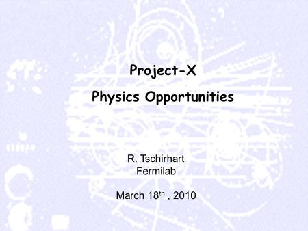 Project-X Physics Opportunities R. Tschirhart Fermilab March 18 th, 2010.