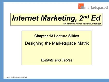 Copyright © 2003 by Marketspace LLC Mohammed, Fisher, Jaworski, Paddison Internet Marketing, 2 nd Ed Chapter 13 Lecture Slides Designing the Marketspace.