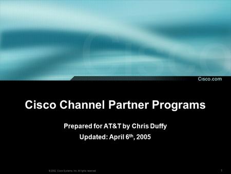 1 © 2002, Cisco Systems, Inc. All rights reserved. Cisco Channel Partner Programs Prepared for AT&T by Chris Duffy Updated: April 6 th, 2005.