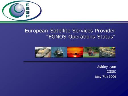 Ashley Lyon CGSIC May 7th 2006 European Satellite Services Provider “EGNOS Operations Status”