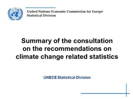 United Nations Economic Commission for Europe Statistical Division Summary of the consultation on the recommendations on climate change related statistics.