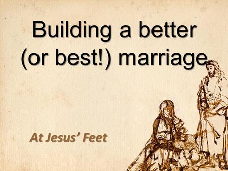 Building a better (or best!) marriage At Jesus’ Feet.