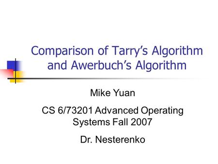 Comparison of Tarry’s Algorithm and Awerbuch’s Algorithm Mike Yuan CS 6/73201 Advanced Operating Systems Fall 2007 Dr. Nesterenko.