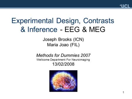 1 Experimental Design, Contrasts & Inference - EEG & MEG Joseph Brooks (ICN) Maria Joao (FIL) Methods for Dummies 2007 Wellcome Department For Neuroimaging.