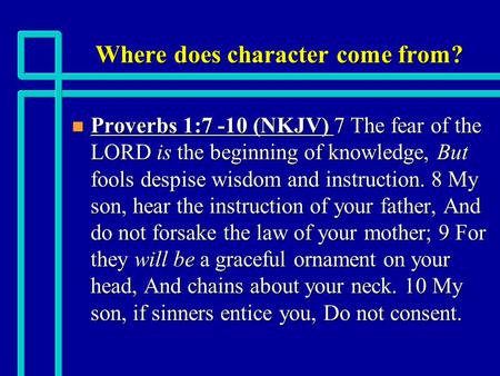 Where does character come from? n Proverbs 1:7 -10 (NKJV) 7 The fear of the LORD is the beginning of knowledge, But fools despise wisdom and instruction.