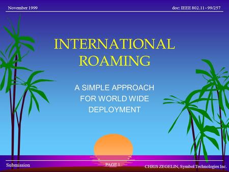 Doc: IEEE 802.11 - 99/257 Submission November 1999 PAGE 1 CHRIS ZEGELIN, Symbol Technologies Inc. INTERNATIONAL ROAMING A SIMPLE APPROACH FOR WORLD WIDE.