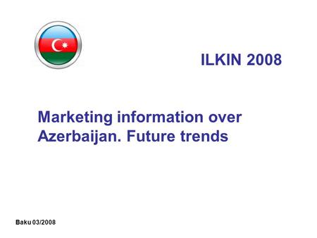 ILKIN 2008 Marketing information over Azerbaijan. Future trends Baku 03/2008.