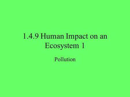 1.4.9 Human Impact on an Ecosystem 1 Pollution. 2 Human Impact on Ecosystems We are going to look at 3 ways that humans affect ecosystems: 1.PollutionPollution.