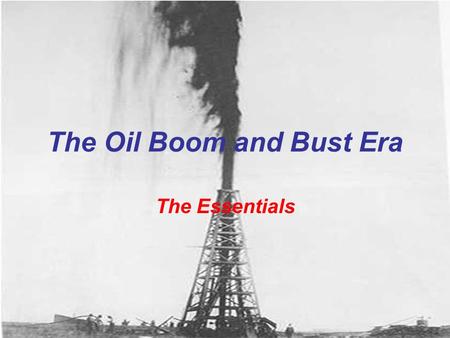 The Oil Boom and Bust Era The Essentials Spindletop First major oil find in Texas Discovered in Beaumont, Texas 1901 Signaled the start of the Texas.